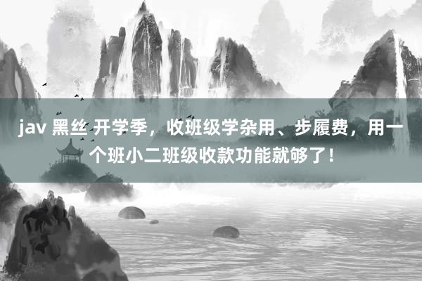 jav 黑丝 开学季，收班级学杂用、步履费，用一个班小二班级收款功能就够了！