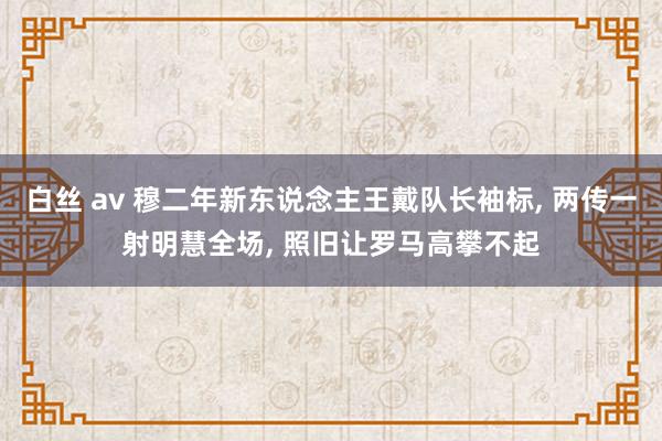 白丝 av 穆二年新东说念主王戴队长袖标， 两传一射明慧全场， 照旧让罗马高攀不起