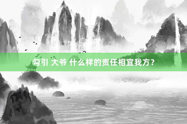 勾引 大爷 什么样的责任相宜我方？