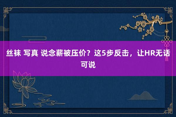 丝袜 写真 说念薪被压价？这5步反击，让HR无话可说