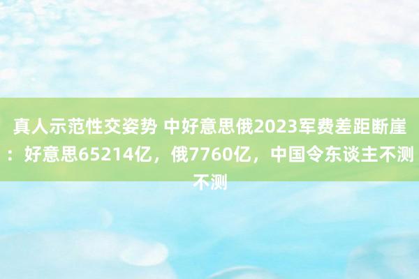 真人示范性交姿势 中好意思俄2023军费差距断崖：好意思65214亿，俄7760亿，中国令东谈主不测