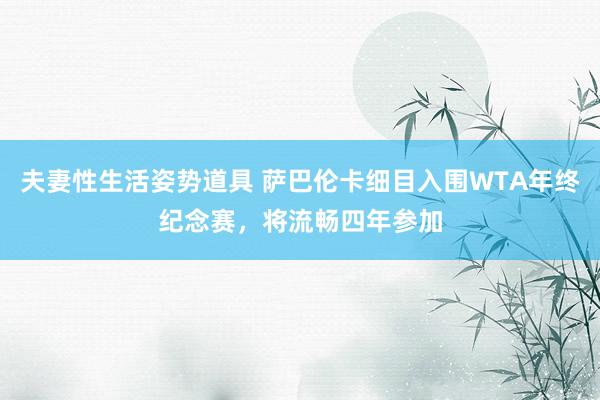 夫妻性生活姿势道具 萨巴伦卡细目入围WTA年终纪念赛，将流畅四年参加