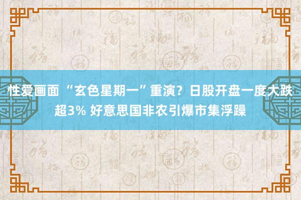 性爱画面 “玄色星期一”重演？日股开盘一度大跌超3% 好意思国非农引爆市集浮躁