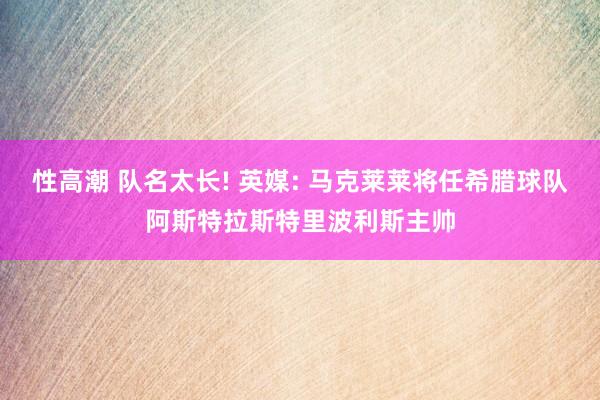 性高潮 队名太长! 英媒: 马克莱莱将任希腊球队阿斯特拉斯特里波利斯主帅