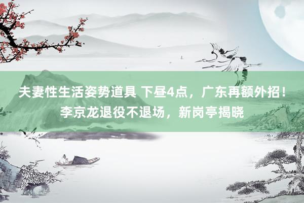 夫妻性生活姿势道具 下昼4点，广东再额外招！李京龙退役不退场，新岗亭揭晓