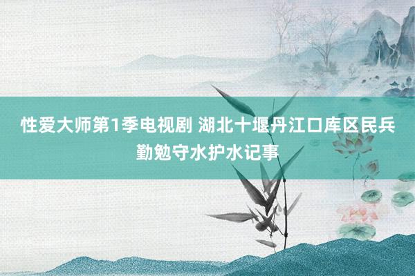 性爱大师第1季电视剧 湖北十堰丹江口库区民兵勤勉守水护水记事