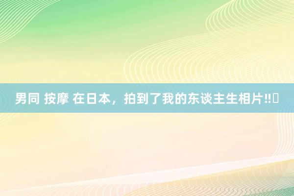 男同 按摩 在日本，拍到了我的东谈主生相片‼️