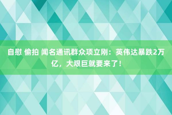 自慰 偷拍 闻名通讯群众项立刚：英伟达暴跌2万亿，大艰巨就要来了！