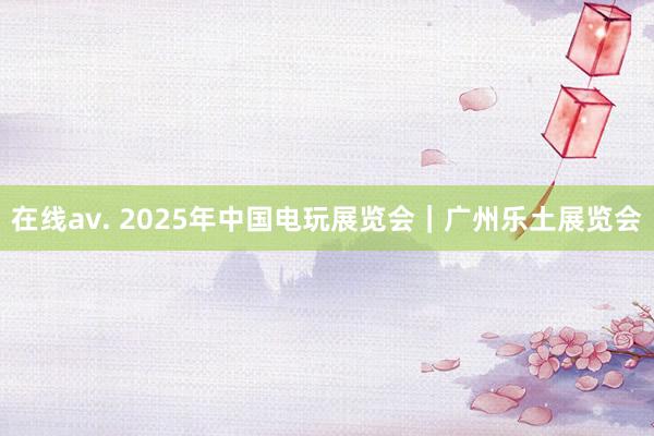 在线av. 2025年中国电玩展览会｜广州乐土展览会