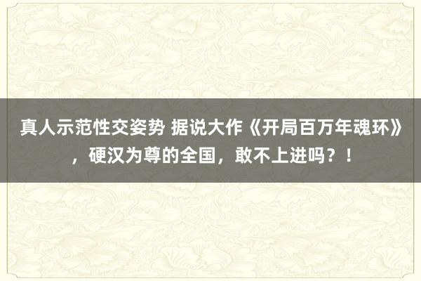 真人示范性交姿势 据说大作《开局百万年魂环》，硬汉为尊的全国，敢不上进吗？！