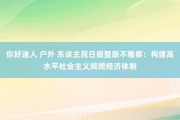 你好迷人 户外 东谈主民日报整版不雅察：构建高水平社会主义阛阓经济体制