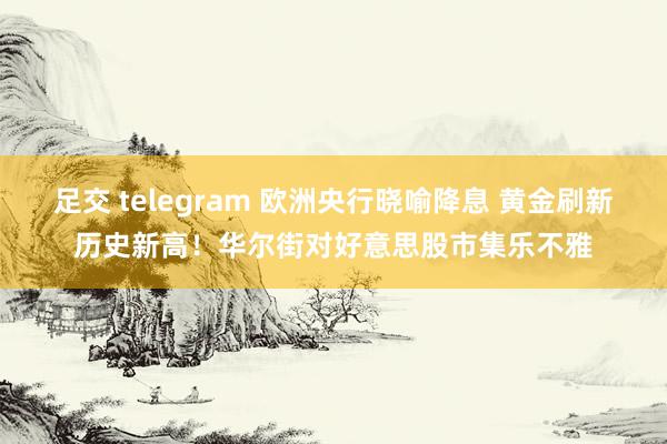 足交 telegram 欧洲央行晓喻降息 黄金刷新历史新高！华尔街对好意思股市集乐不雅