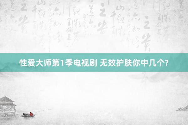 性爱大师第1季电视剧 无效护肤你中几个?