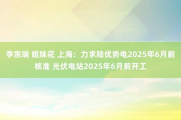 李宗瑞 姐妹花 上海：力求陆优势电2025年6月前核准 光伏电站2025年6月前开工