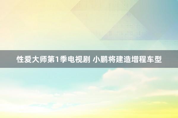 性爱大师第1季电视剧 小鹏将建造增程车型