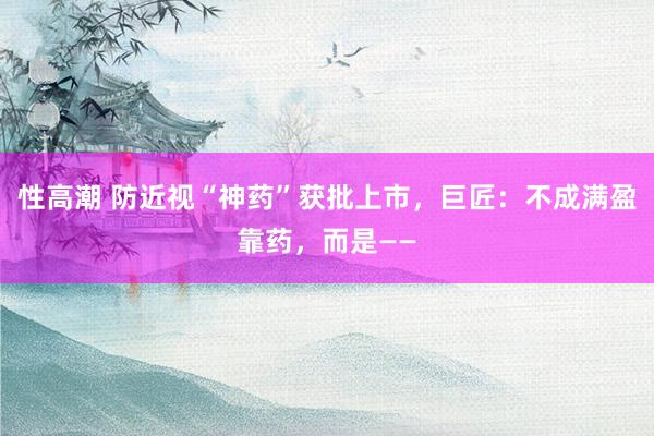 性高潮 防近视“神药”获批上市，巨匠：不成满盈靠药，而是——