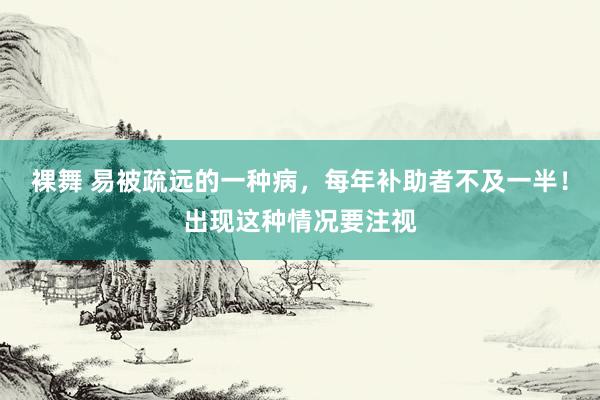 裸舞 易被疏远的一种病，每年补助者不及一半！出现这种情况要注视