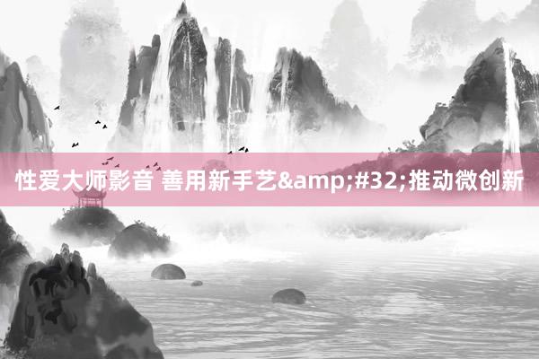 性爱大师影音 善用新手艺&#32;推动微创新