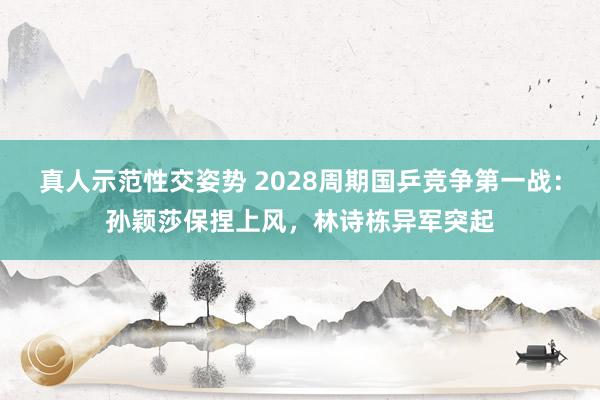 真人示范性交姿势 2028周期国乒竞争第一战：孙颖莎保捏上风，林诗栋异军突起