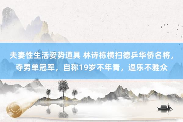 夫妻性生活姿势道具 林诗栋横扫德乒华侨名将，夺男单冠军，自称19岁不年青，逗乐不雅众