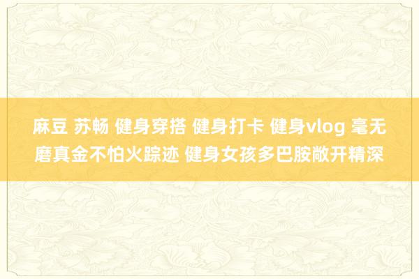 麻豆 苏畅 健身穿搭 健身打卡 健身vlog 毫无磨真金不怕火踪迹 健身女孩多巴胺敞开精深