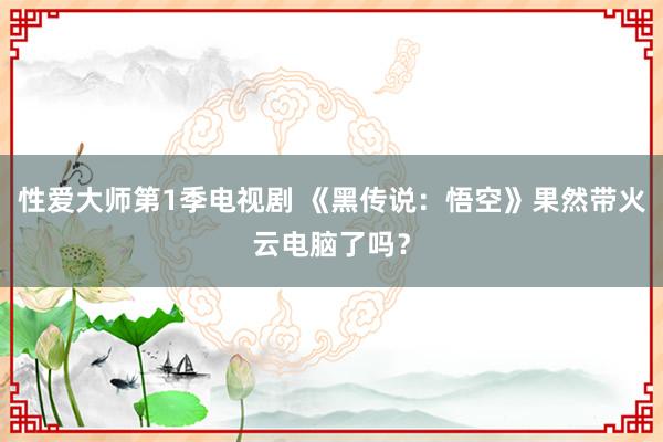 性爱大师第1季电视剧 《黑传说：悟空》果然带火云电脑了吗？