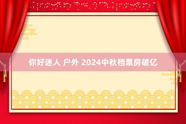 你好迷人 户外 2024中秋档票房破亿