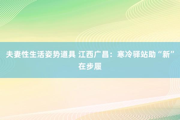 夫妻性生活姿势道具 江西广昌：寒冷驿站助“新”在步履