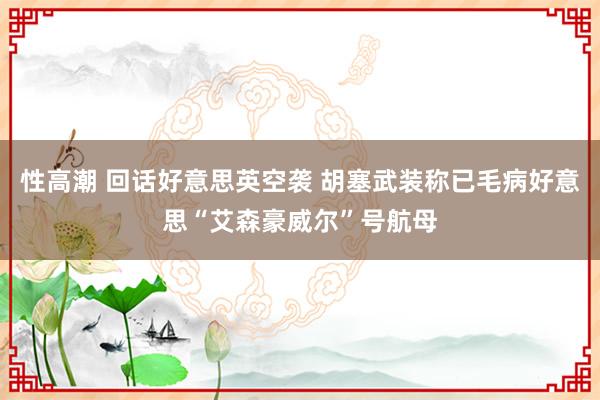 性高潮 回话好意思英空袭 胡塞武装称已毛病好意思“艾森豪威尔”号航母