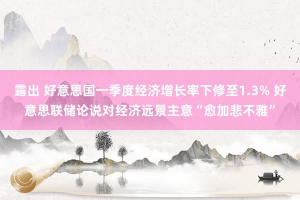 露出 好意思国一季度经济增长率下修至1.3% 好意思联储论说对经济远景主意“愈加悲不雅”