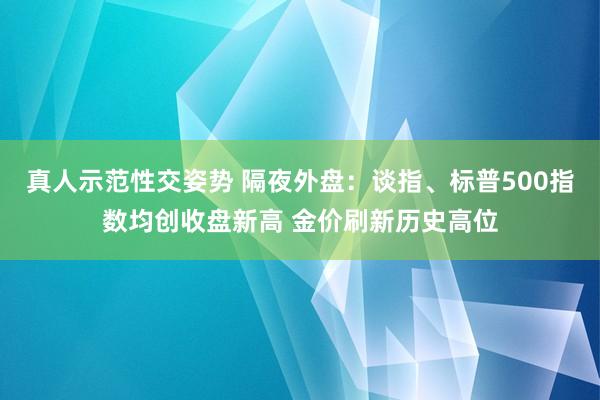 真人示范性交姿势 隔夜外盘：谈指、标普500指数均创收盘新高 金价刷新历史高位