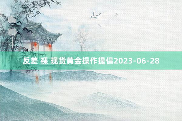 反差 裸 现货黄金操作提倡2023-06-28