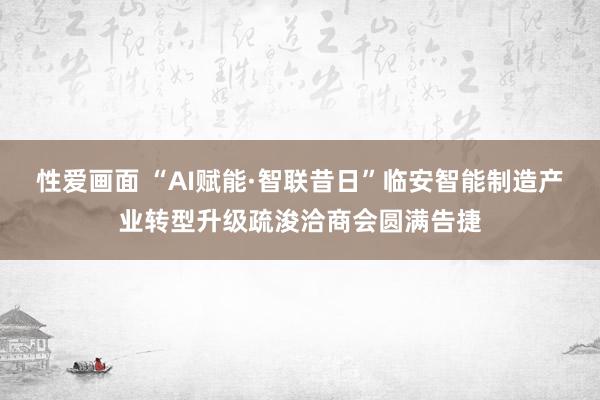 性爱画面 “AI赋能·智联昔日”临安智能制造产业转型升级疏浚洽商会圆满告捷