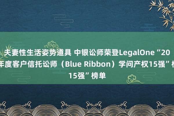 夫妻性生活姿势道具 中银讼师荣登LegalOne“2024年度客户信托讼师（Blue Ribbon）学问产权15强”榜单