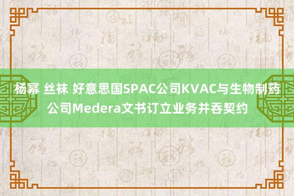 杨幂 丝袜 好意思国SPAC公司KVAC与生物制药公司Medera文书订立业务并吞契约