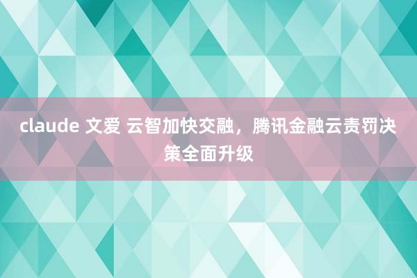 claude 文爱 云智加快交融，腾讯金融云责罚决策全面升级