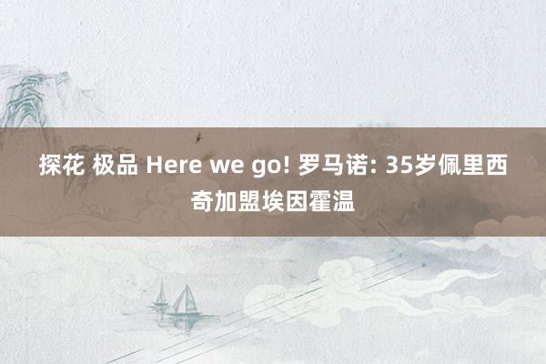 探花 极品 Here we go! 罗马诺: 35岁佩里西奇加盟埃因霍温