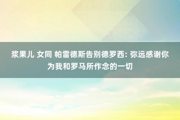 浆果儿 女同 帕雷德斯告别德罗西: 弥远感谢你为我和罗马所作念的一切