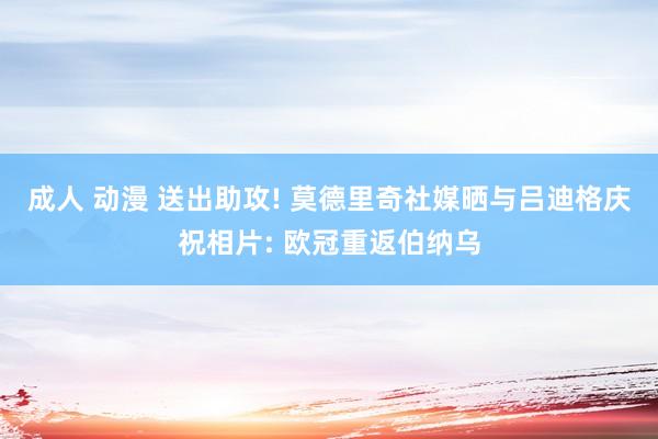 成人 动漫 送出助攻! 莫德里奇社媒晒与吕迪格庆祝相片: 欧冠重返伯纳乌