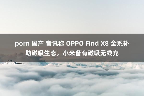 porn 国产 音讯称 OPPO Find X8 全系补助磁吸生态，小米备有磁吸无线充