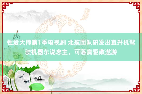 性爱大师第1季电视剧 北航团队研发出直升机驾驶机器东说念主，可落寞驱散遨游