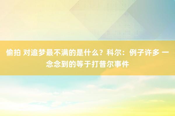 偷拍 对追梦最不满的是什么？科尔：例子许多 一念念到的等于打普尔事件