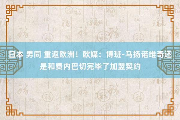 日本 男同 重返欧洲！欧媒：博班-马扬诺维奇还是和费内巴切完毕了加盟契约