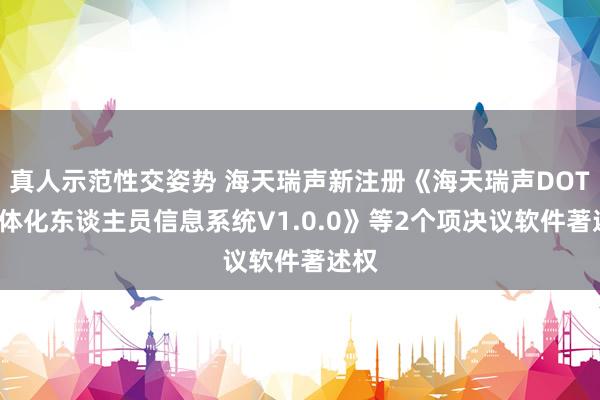 真人示范性交姿势 海天瑞声新注册《海天瑞声DOTS一体化东谈主员信息系统V1.0.0》等2个项决议软件著述权