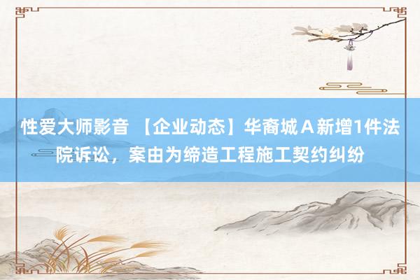 性爱大师影音 【企业动态】华裔城Ａ新增1件法院诉讼，案由为缔造工程施工契约纠纷