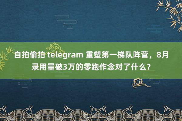 自拍偷拍 telegram 重塑第一梯队阵营，8月录用量破3万的零跑作念对了什么？