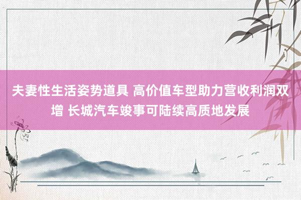 夫妻性生活姿势道具 高价值车型助力营收利润双增 长城汽车竣事可陆续高质地发展