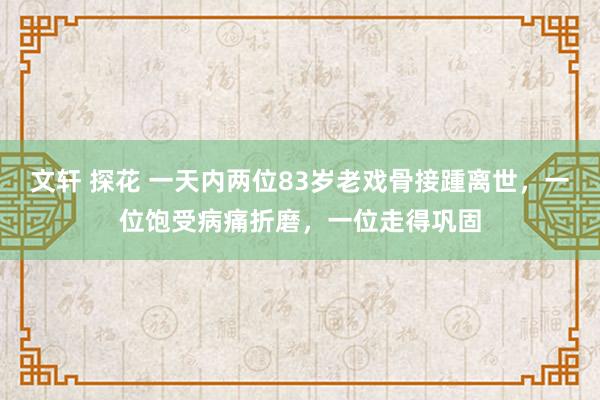 文轩 探花 一天内两位83岁老戏骨接踵离世，一位饱受病痛折磨，一位走得巩固