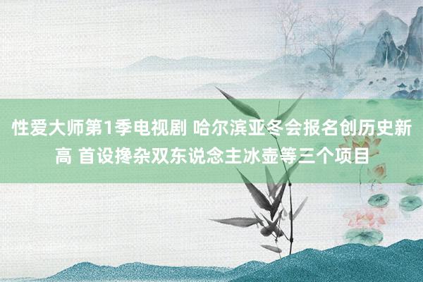 性爱大师第1季电视剧 哈尔滨亚冬会报名创历史新高 首设搀杂双东说念主冰壶等三个项目