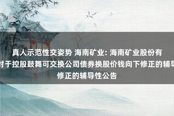 真人示范性交姿势 海南矿业: 海南矿业股份有限公司对于控股鼓舞可交换公司债券换股价钱向下修正的辅导性公告